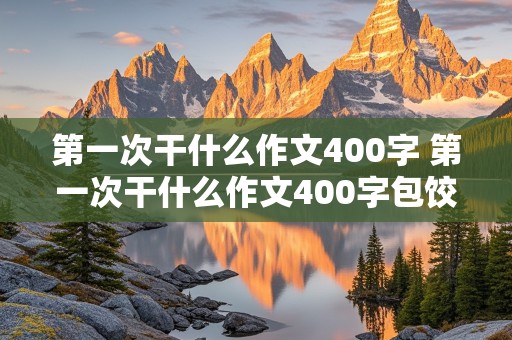 第一次干什么作文400字 第一次干什么作文400字包饺子