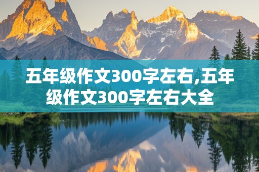 五年级作文300字左右,五年级作文300字左右大全