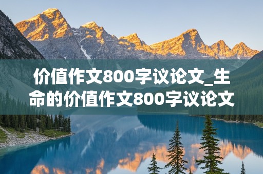 价值作文800字议论文_生命的价值作文800字议论文