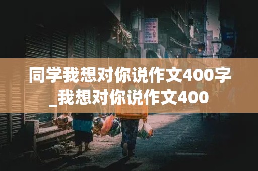 同学我想对你说作文400字_我想对你说作文400