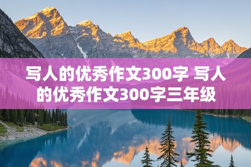 写人的优秀作文300字 写人的优秀作文300字三年级