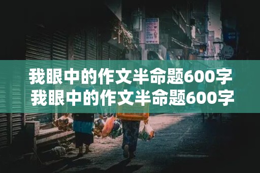 我眼中的作文半命题600字 我眼中的作文半命题600字初中