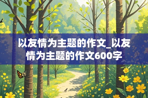 以友情为主题的作文_以友情为主题的作文600字