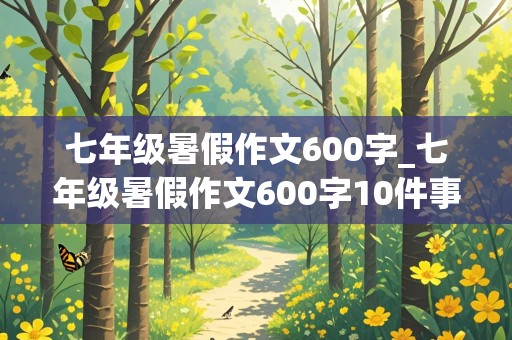 七年级暑假作文600字_七年级暑假作文600字10件事情怎么写