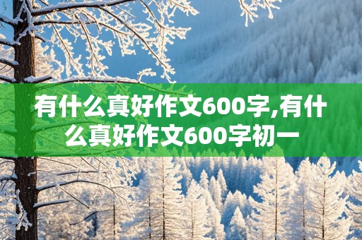 有什么真好作文600字,有什么真好作文600字初一