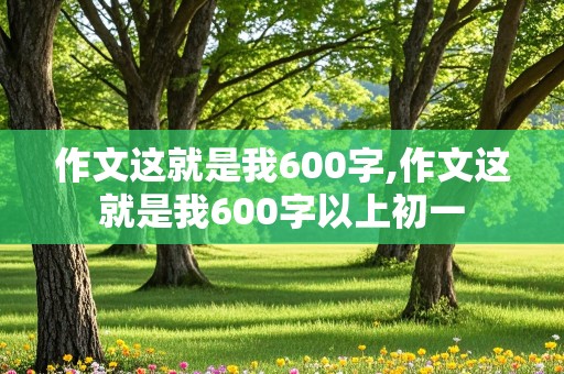 作文这就是我600字,作文这就是我600字以上初一