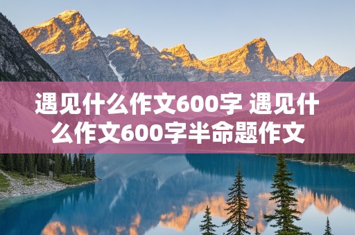 遇见什么作文600字 遇见什么作文600字半命题作文