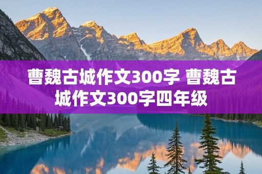 曹魏古城作文300字 曹魏古城作文300字四年级