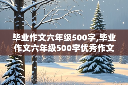 毕业作文六年级500字,毕业作文六年级500字优秀作文