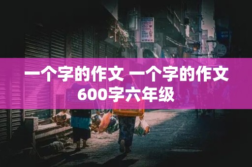 一个字的作文 一个字的作文600字六年级