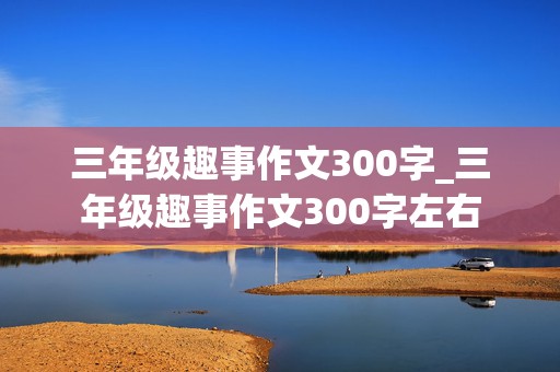 三年级趣事作文300字_三年级趣事作文300字左右