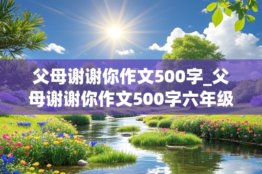 父母谢谢你作文500字_父母谢谢你作文500字六年级