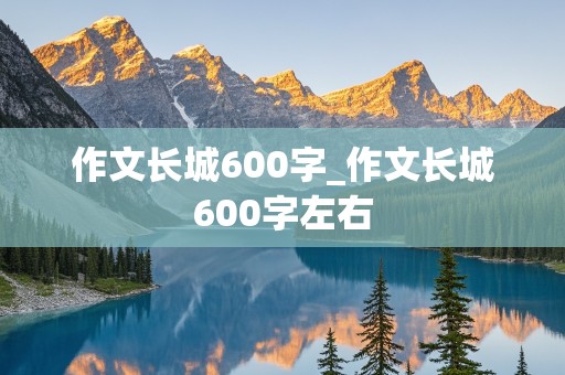 作文长城600字_作文长城600字左右