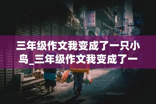 三年级作文我变成了一只小鸟_三年级作文我变成了一只小鸟300字左右