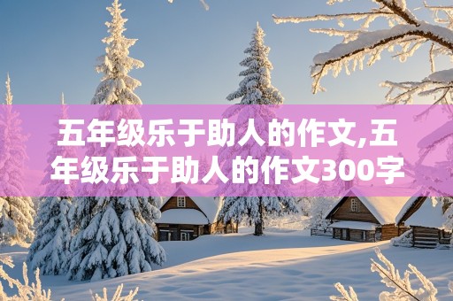 五年级乐于助人的作文,五年级乐于助人的作文300字