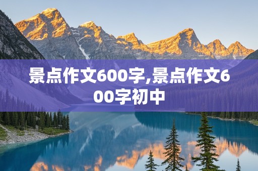 景点作文600字,景点作文600字初中