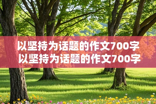 以坚持为话题的作文700字 以坚持为话题的作文700字记叙文