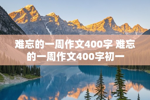 难忘的一周作文400字 难忘的一周作文400字初一