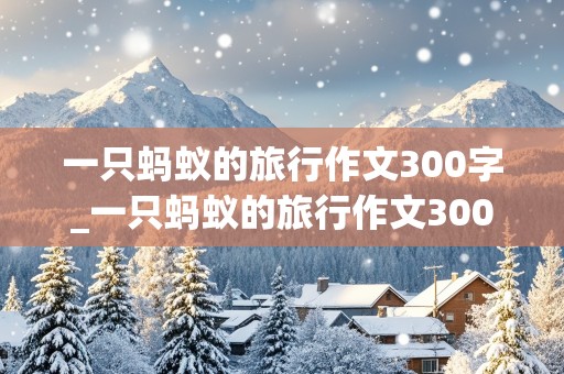 一只蚂蚁的旅行作文300字_一只蚂蚁的旅行作文300字以下