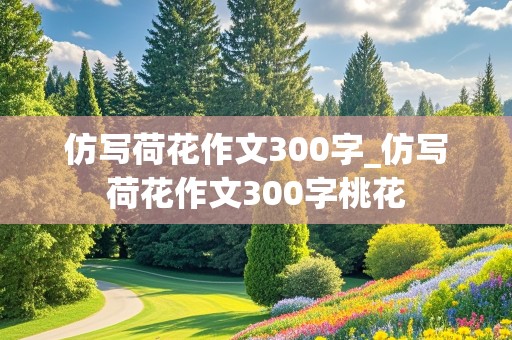 仿写荷花作文300字_仿写荷花作文300字桃花