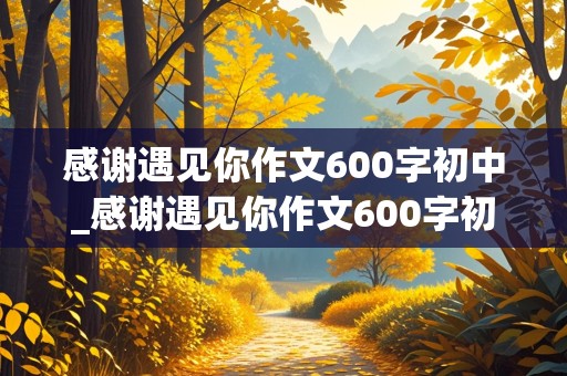 感谢遇见你作文600字初中_感谢遇见你作文600字初中老师