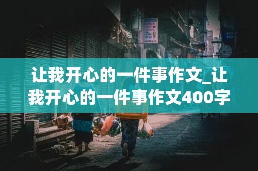 让我开心的一件事作文_让我开心的一件事作文400字