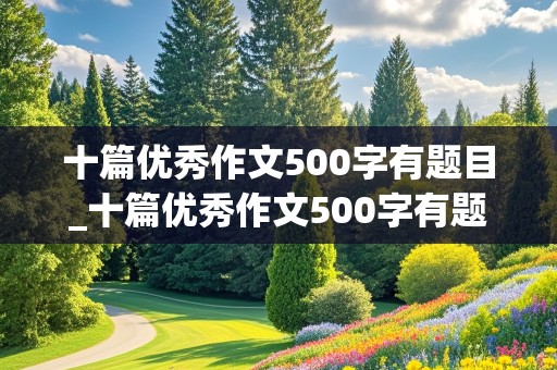 十篇优秀作文500字有题目_十篇优秀作文500字有题目免费