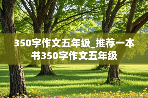 350字作文五年级_推荐一本书350字作文五年级