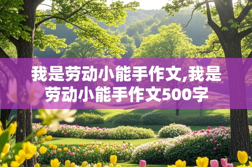 我是劳动小能手作文,我是劳动小能手作文500字