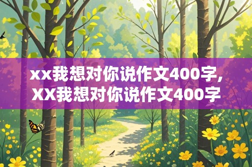 xx我想对你说作文400字,XX我想对你说作文400字