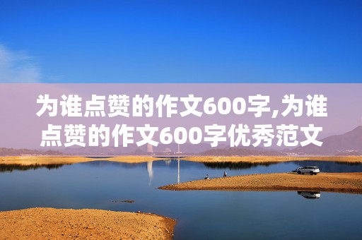 为谁点赞的作文600字,为谁点赞的作文600字优秀范文