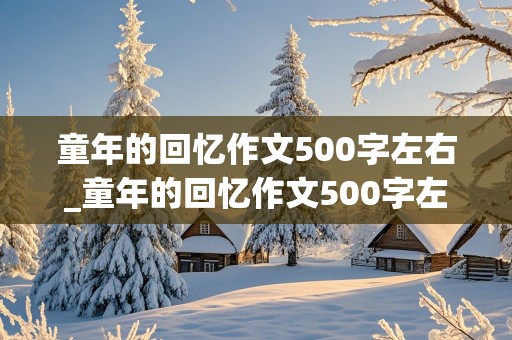 童年的回忆作文500字左右_童年的回忆作文500字左右五年级