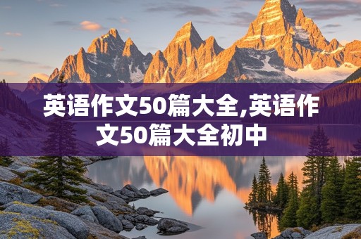 英语作文50篇大全,英语作文50篇大全初中