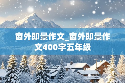 窗外即景作文_窗外即景作文400字五年级