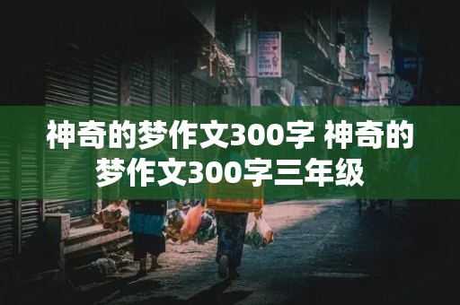 神奇的梦作文300字 神奇的梦作文300字三年级