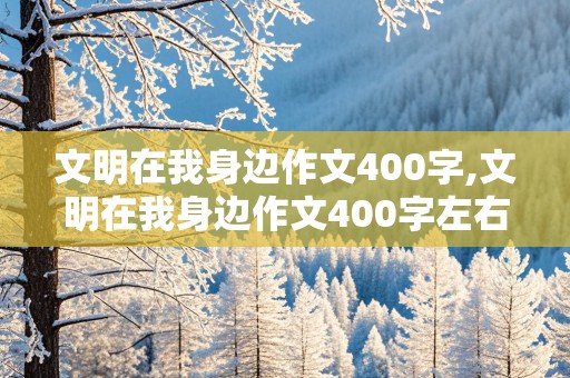 文明在我身边作文400字,文明在我身边作文400字左右