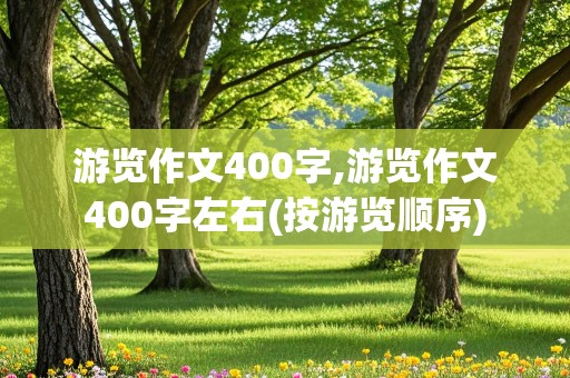 游览作文400字,游览作文400字左右(按游览顺序)