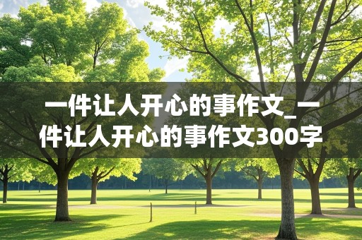 一件让人开心的事作文_一件让人开心的事作文300字