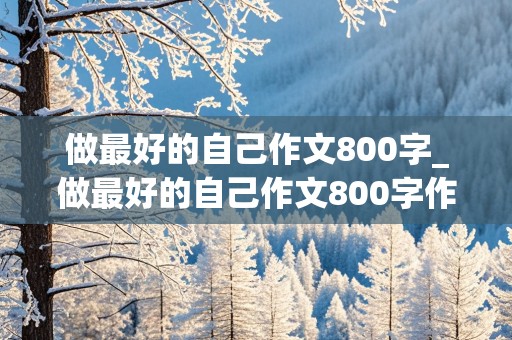 做最好的自己作文800字_做最好的自己作文800字作文