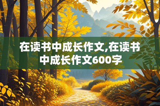 在读书中成长作文,在读书中成长作文600字