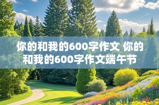 你的和我的600字作文 你的和我的600字作文端午节