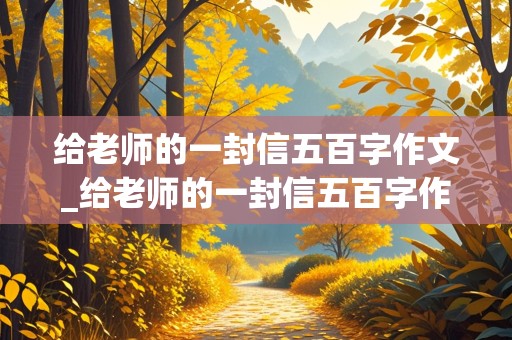 给老师的一封信五百字作文_给老师的一封信五百字作文怎么写