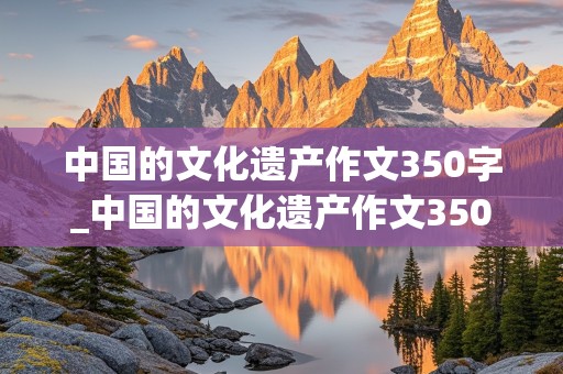 中国的文化遗产作文350字_中国的文化遗产作文350字长城