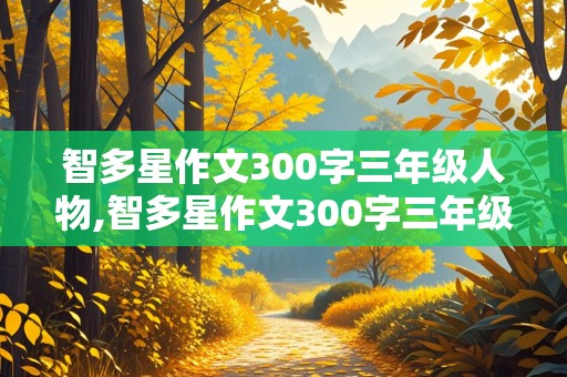 智多星作文300字三年级人物,智多星作文300字三年级人物优秀作文