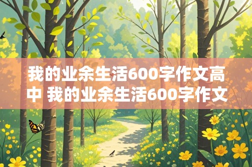 我的业余生活600字作文高中 我的业余生活600字作文高中生