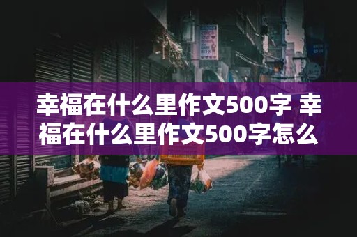 幸福在什么里作文500字 幸福在什么里作文500字怎么写