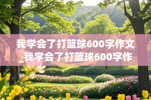 我学会了打篮球600字作文_我学会了打篮球600字作文初中