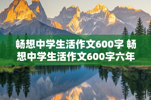 畅想中学生活作文600字 畅想中学生活作文600字六年级