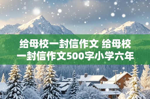 给母校一封信作文 给母校一封信作文500字小学六年级