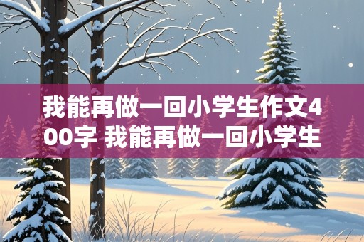 我能再做一回小学生作文400字 我能再做一回小学生作文400字以上